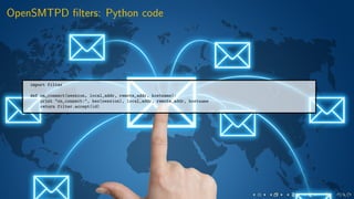 OpenSMTPD ﬁlters: Python code
import filter
def on_connect(session, local_addr, remote_addr, hostname):
print "on_connect:", hex(session), local_addr, remote_addr, hostname
return filter.accept(id)
 
