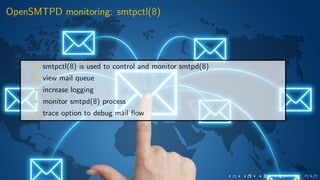 OpenSMTPD monitoring: smtpctl(8)
smtpctl(8) is used to control and monitor smtpd(8)
view mail queue
increase logging
monitor smtpd(8) process
trace option to debug mail ﬂow
 