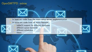 OpenSMTPD: extras
in base src code lives the main smtp server implementation
in extra src code lives all extra features:
table(5) support for diﬀerent databases
diﬀerent queue backends
diﬀerent schedulers
ﬁlters
 