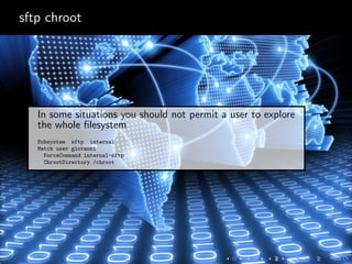 sftp chroot
In some situations you should not permit a user to explore
the whole ﬁlesystem
Subsystem sftp internal
Match user giovanni
ForceCommand internal-sftp
ChrootDirectory /chroot
 