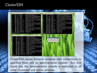 ClusterSSH
ClusterSSH opens terminal windows with connections to
speciﬁed hosts and an administration console. Any text
typed into the administration console is replicated to all
other connected and active windows.
 