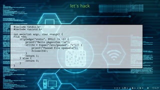 let’s hack
#include <stdio.h>
#include <unistd.h>
int main(int argc, char **argv) {
FILE *fd;
if(pledge("stdio", NULL) != -1) {
printf("Hello pkgsrcCon !n");
if((fd = fopen("/etc/passwd", "r"))) {
printf("Passwd file openedn");
fclose(fd);
}
return 1;
} else {
return 0;
}
}
 