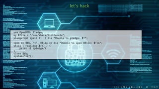 let’s hack
use OpenBSD::Pledge;
my $file = "/usr/share/dict/words";
pledge(qw( rpath )) || die "Unable to pledge: $!";
open my $fh, ’<’, $file or die "Unable to open $file: $!n";
while ( readline($fh) ) {
print if /pledge/i;
}
close $fh;
system("ls");
 