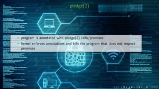pledge(2)
program is annotated with pledge(2) calls/promises
kernel enforces annotations and kills the program that does not respect
promises
 