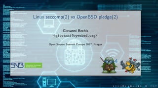 Linux seccomp(2) vs OpenBSD pledge(2)
Giovanni Bechis
<giovanni@openbsd.org>
Open Source Summit Europe 2017, Prague
 