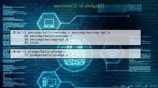 seccomp(2) vs pledge(2)
$ wc -l seccomp/hello-seccomp.c seccomp/seccomp-bpf.h
58 seccomp/hello-seccomp.c
34 seccomp/seccomp-bpf.h
92 total
$ wc -l pledge/hello-pledge.c
17 pledge/hello-pledge.c
 