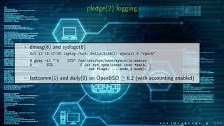 pledge(2) logging
dmesg(8) and syslogd(8)
Oct 12 16:17:30 laptop /bsd: hello(31340): syscall 5 "rpath"
$ grep -A1 "^5 STD" /usr/src/sys/kern/syscalls.master
5 STD { int sys_open(const char *path, 
int flags, ... mode_t mode); }
lastcomm(1) and daily(8) on OpenBSD ≥ 6.2 (with accounting enabled)
 