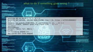 what to do if something goes wrong ?
prctl(PR_SET_NO_PRIVS,1, 0, 0, 0) = 0
prctl(PR_SET_SECCOMP, SECCOMP_MODE_FILTER, {len = 19, filter = 0x7fffc3349260})
= 0
fstat(1, {st_mode=S_IFCHR|0600, st_rdev=makedev(4, 1), ...}) = 0
ioctl(1, TCGETS, {B38400 opost isig icanon echo ...}) = 0
brk(NULL)
brk(0xd83000)
write(1, "Hello !n", 8Hello !
) = 8
+++ Killed by SYGSYS +++
Bad system call (core dumped)
 