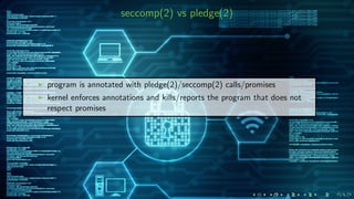 seccomp(2) vs pledge(2)
program is annotated with pledge(2)/seccomp(2) calls/promises
kernel enforces annotations and kills/reports the program that does not
respect promises
 