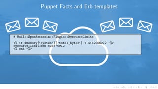 Puppet Facts and Erb templates
# Mail::SpamAssassin::Plugin::ResourceLimits
<% if @memory[’system’][’total_bytes’] < 4142006272 -%>
resource_limit_mem 536870912
<% end -%>
 