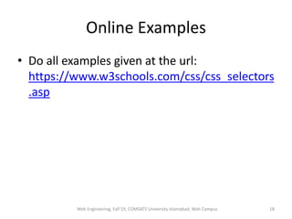 Online Examples
• Do all examples given at the url:
https://www.w3schools.com/css/css_selectors
.asp
Web Engineering, Fall'19, COMSATS University Islamabad, Wah Campus 18
 