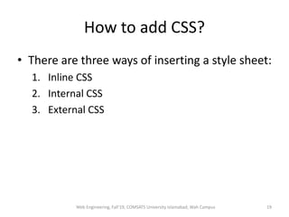 How to add CSS?
• There are three ways of inserting a style sheet:
1. Inline CSS
2. Internal CSS
3. External CSS
Web Engineering, Fall'19, COMSATS University Islamabad, Wah Campus 19
 