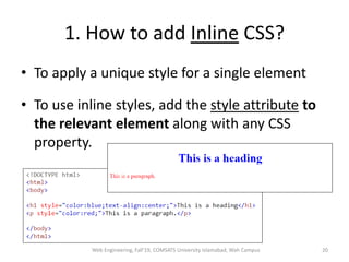 1. How to add Inline CSS?
• To apply a unique style for a single element
• To use inline styles, add the style attribute to
the relevant element along with any CSS
property.
Web Engineering, Fall'19, COMSATS University Islamabad, Wah Campus 20
 