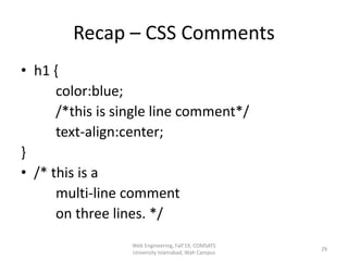 Recap – CSS Comments
• h1 {
color:blue;
/*this is single line comment*/
text-align:center;
}
• /* this is a
multi-line comment
on three lines. */
Web Engineering, Fall'19, COMSATS
University Islamabad, Wah Campus
29
 