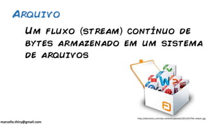 marcello.thiry@gmail.com
Um fluxo stream contínuo de
bytes armazenado em um sistema
de arquivos
Arquivo
http://ebiznet2u.com/wp-content/uploads/2012/07/file-viewer.jpg
 