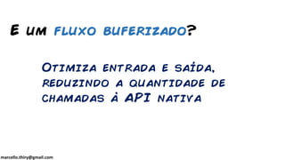 marcello.thiry@gmail.com
Otimiza entrada e saída,
reduzindo a quantidade de
chamadas à API nativa
E um fluxo buferizado?
 
