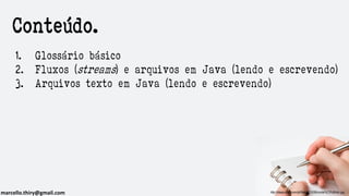 marcello.thiry@gmail.com http://ideas.scup.com/pt/files/2013/06/conte%C3%BAdo.jpg
1. Glossário básico
2. Fluxos (streams) e arquivos em Java (lendo e escrevendo)
3. Arquivos texto em Java (lendo e escrevendo)
Conteúdo.
 