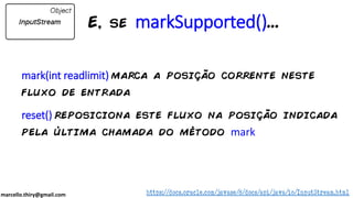 marcello.thiry@gmail.com
mark(int readlimit) marca a posição corrente neste
fluxo de entrada
reset() reposiciona este fluxo na posição indicada
pela última chamada do método mark
https://docs.oracle.com/javase/8/docs/api/java/io/InputStream.html
E, se markSupported()...
 