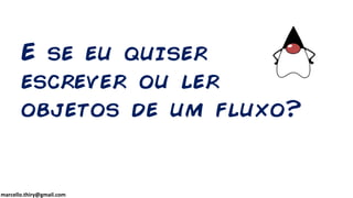 marcello.thiry@gmail.com
E se eu quiser
escrever ou ler
objetos de um fluxo?
 