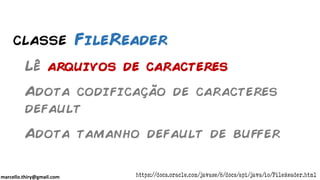 marcello.thiry@gmail.com
classe FileReader
Lê arquivos de caracteres
Adota codificação de caracteres
default
Adota tamanho default de buffer
https://docs.oracle.com/javase/8/docs/api/java/io/FileReader.html
 