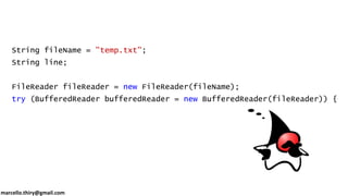 marcello.thiry@gmail.com
String fileName = "temp.txt";
String line;
FileReader fileReader = new FileReader(fileName);
try (BufferedReader bufferedReader = new BufferedReader(fileReader)) {
while ((line = bufferedReader.readLine()) != null) {
System.out.println(line);
}
}
 