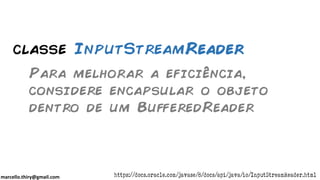 marcello.thiry@gmail.com
classe InputStreamReader
https://docs.oracle.com/javase/8/docs/api/java/io/InputStreamReader.html
Para melhorar a eficiência,
considere encapsular o objeto
dentro de um BufferedReader
 