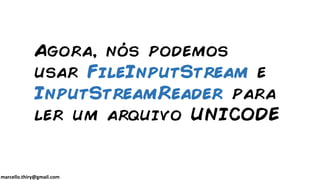 marcello.thiry@gmail.com
Agora, nós podemos
usar FileInputStream e
InputStreamReader para
ler um arquivo UNICODE
 