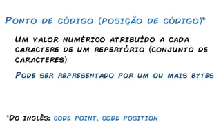 Um valor numérico atribuído a cada
caractere de um repertório conjunto de
caracteres
Pode ser representado por um ou mais bytes
Ponto de código posição de código *
*Do inglês: code point, code position
 