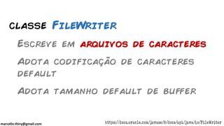 marcello.thiry@gmail.com
classe FileWriter
Escreve em arquivos de caracteres
Adota codificação de caracteres
default
Adota tamanho default de buffer
https://docs.oracle.com/javase/8/docs/api/java/io/FileWriter
 