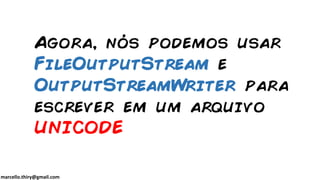marcello.thiry@gmail.com
Agora, nós podemos usar
FileOutputStream e
OutputStreamWriter para
escrever em um arquivo
UNICODE
 
