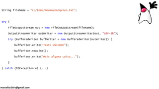 marcello.thiry@gmail.com
String fileName = "c:/temp/MeuNovoArquivo.txt";
try {
FileOutputStream out = new FileOutputStream(fileName);
OutputStreamWriter outWriter = new OutputStreamWriter(out, "UTF-16");
try (BufferedWriter buffWriter = new BufferedWriter(outWriter)) {
buffWriter.write(“Texto UNICODE");
buffWriter.newLine();
buffWriter.write(“Mais alguma coisa...");
}
} catch (IOException e) {...}
 