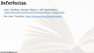 marcello.thiry@gmail.com
Referências.
 Java™ Platform, Standard Edition 8 API Specification.
https://docs.oracle.com/javase/8/docs/api/overview-summary.html.
 The Java™ Tutorials. https://docs.oracle.com/javase/tutorial/.
 