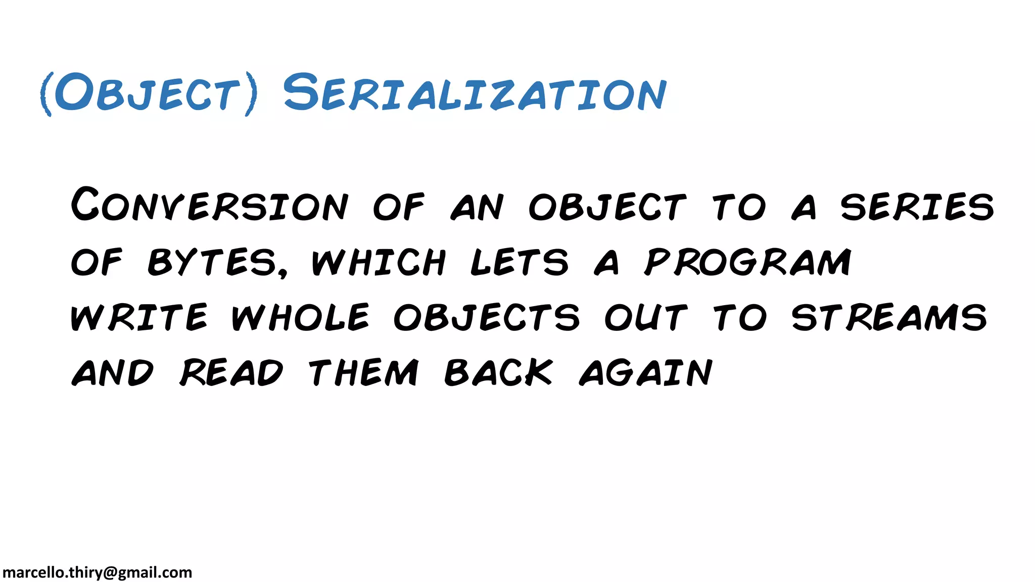 marcello.thiry@gmail.com Conversion of an object to a series of bytes, which lets a program write whole objects out to streams and read them back again Object Serialization 