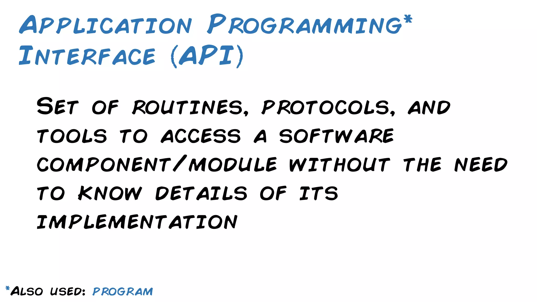 Set of routines, protocols, and tools to access a software component/module without the need to know details of its implementation Application Programming* Interface API *Also used: program 