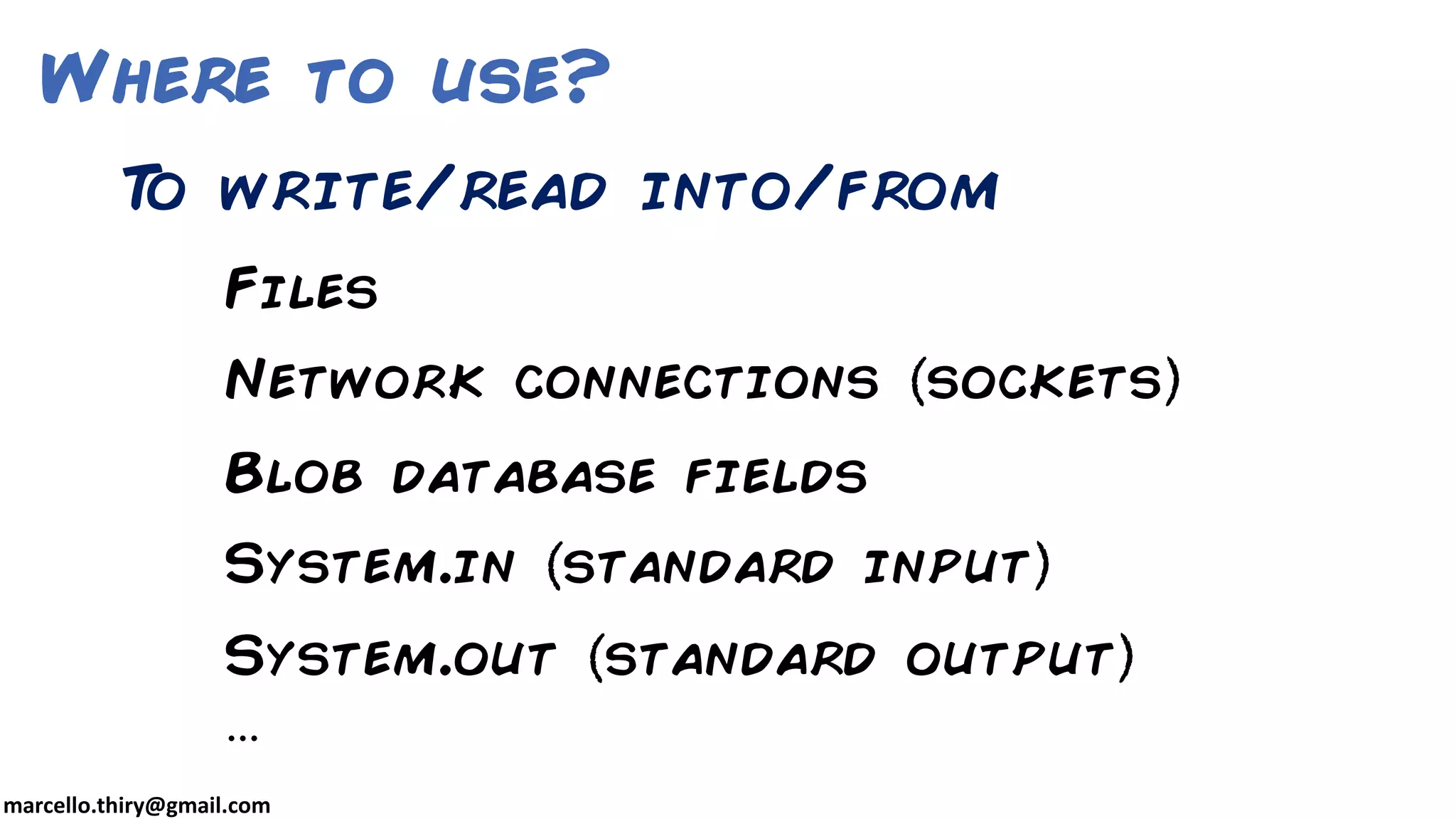 marcello.thiry@gmail.com Where to use? Files Network connections sockets Blob database fields System.in standard input System.out standard output … To write/read into/from 