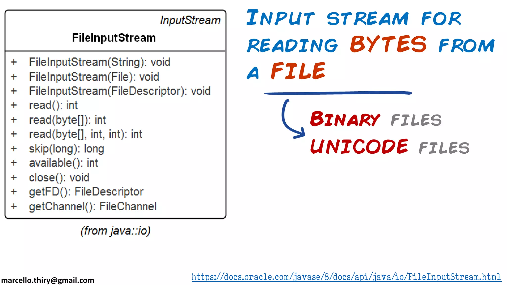 marcello.thiry@gmail.com Input stream for reading BYTES from a FILE Binary files UNICODE files https://docs.oracle.com/javase/8/docs/api/java/io/FileInputStream.html 