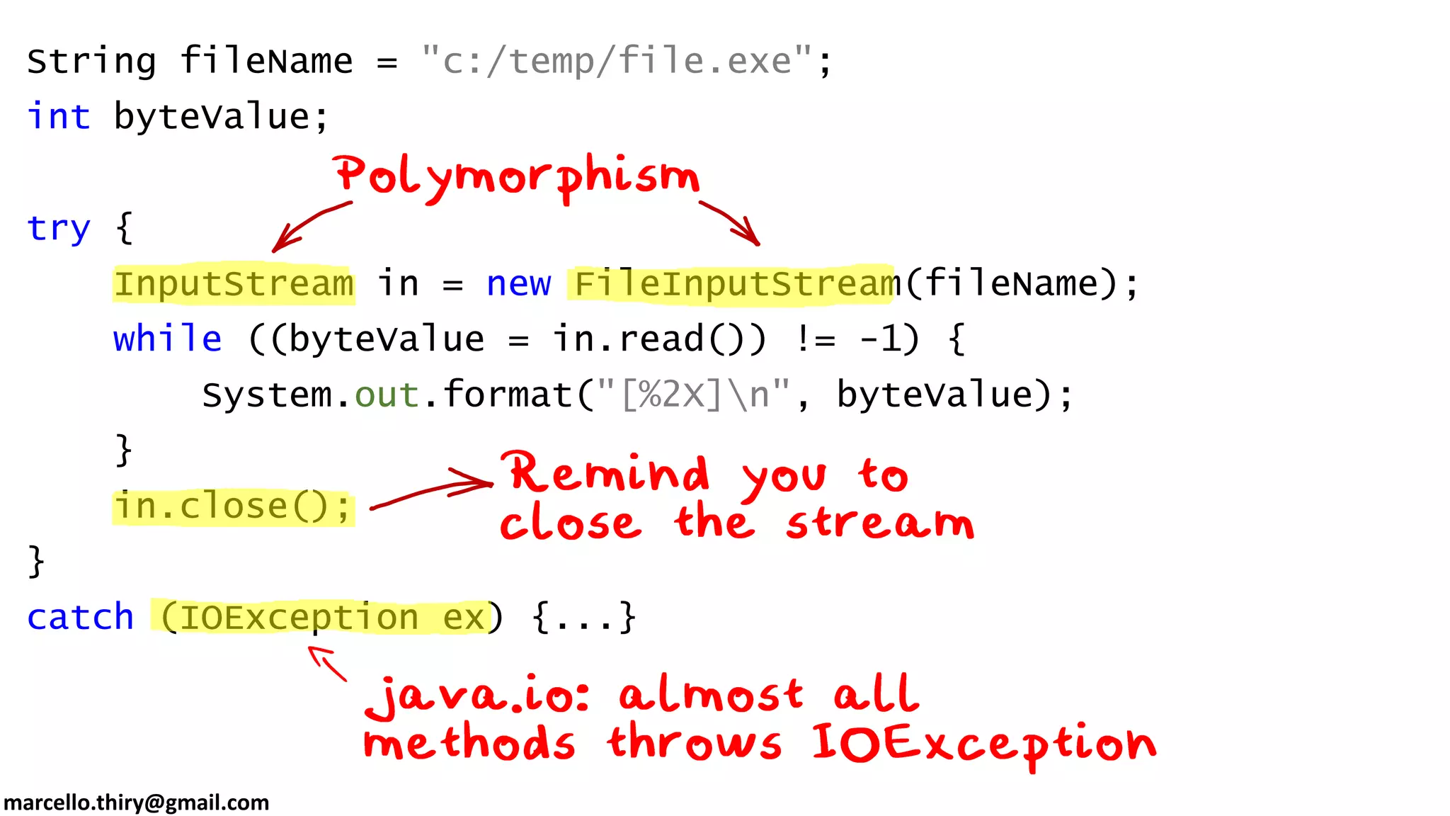marcello.thiry@gmail.com String fileName = "c:/temp/file.exe"; int byteValue; try { InputStream in = new FileInputStream(fileName); while ((byteValue = in.read()) != -1) { System.out.format("[%2X]n", byteValue); } in.close(); } catch (IOException ex) {...} 