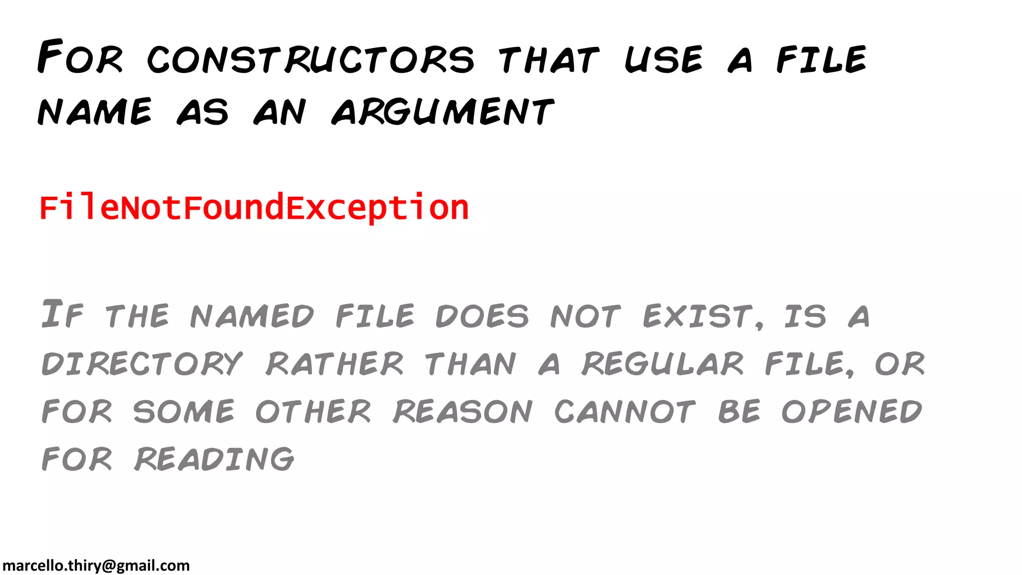 marcello.thiry@gmail.com FileNotFoundException For constructors that use a file name as an argument If the named file does not exist, is a directory rather than a regular file, or for some other reason cannot be opened for reading 