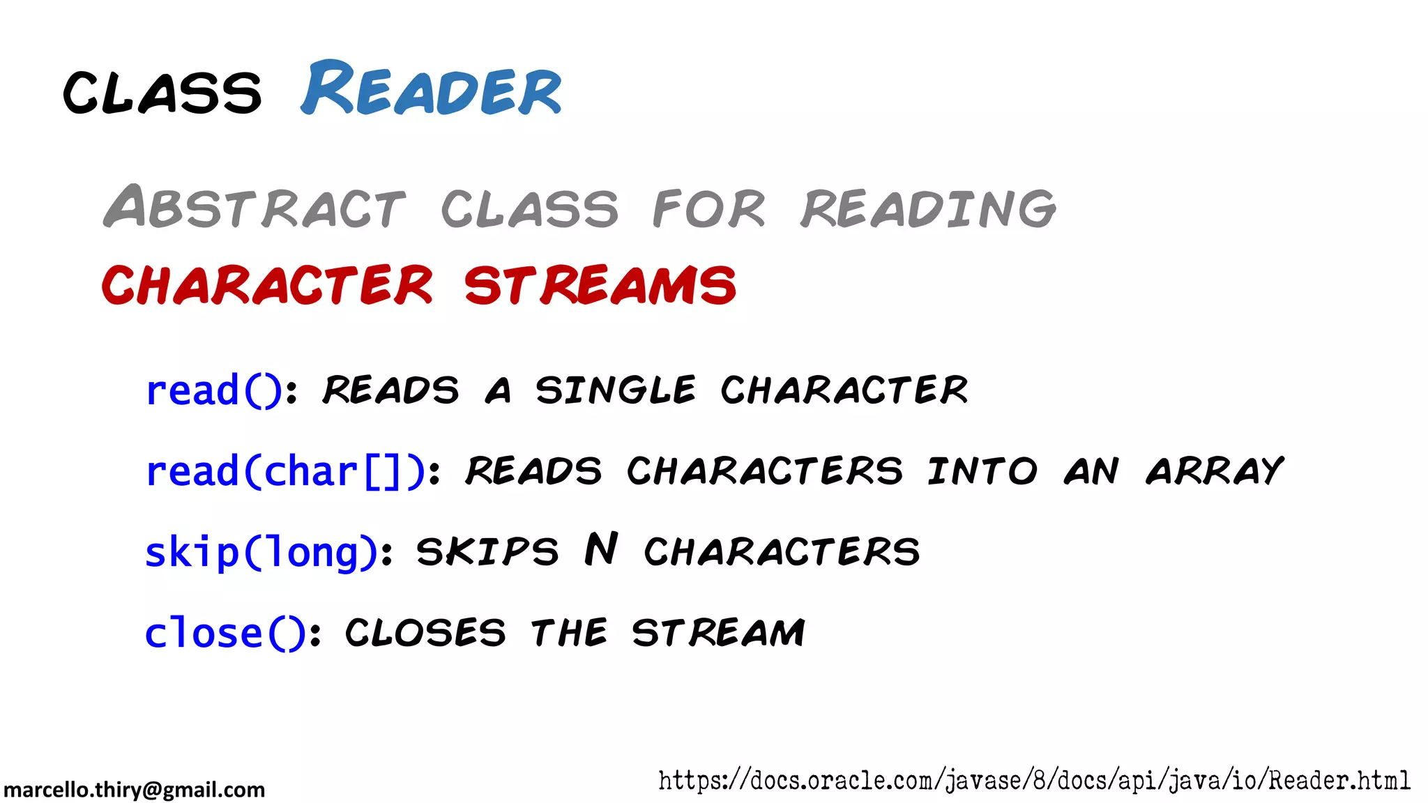 marcello.thiry@gmail.com class Reader Abstract class for reading character streams read(): reads a single character read(char[]): reads characters into an array skip(long): skips N characters close(): closes the stream https://docs.oracle.com/javase/8/docs/api/java/io/Reader.html 