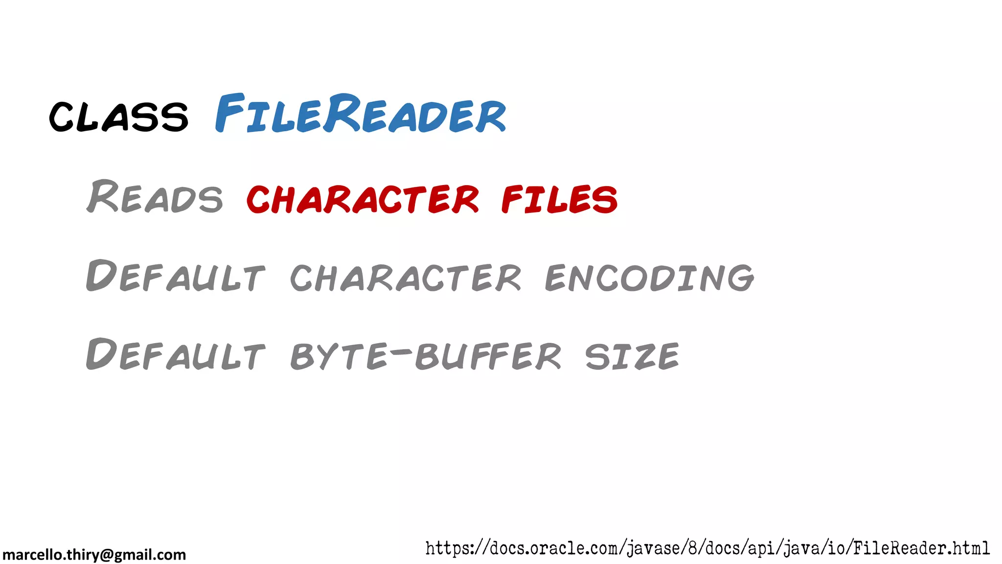 marcello.thiry@gmail.com class FileReader Reads character files Default character encoding Default byte-buffer size https://docs.oracle.com/javase/8/docs/api/java/io/FileReader.html 