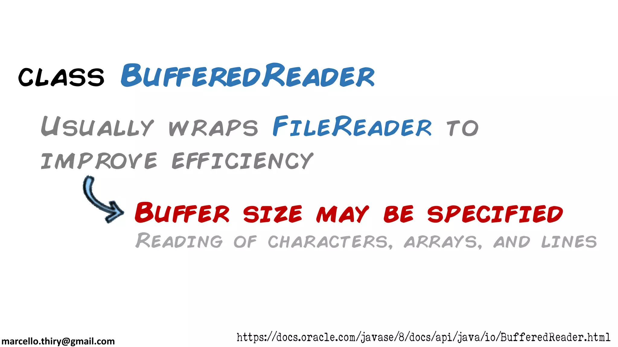 marcello.thiry@gmail.com class BufferedReader Usually wraps FileReader to improve efficiency https://docs.oracle.com/javase/8/docs/api/java/io/BufferedReader.html Buffer size may be specified Reading of characters, arrays, and lines 
