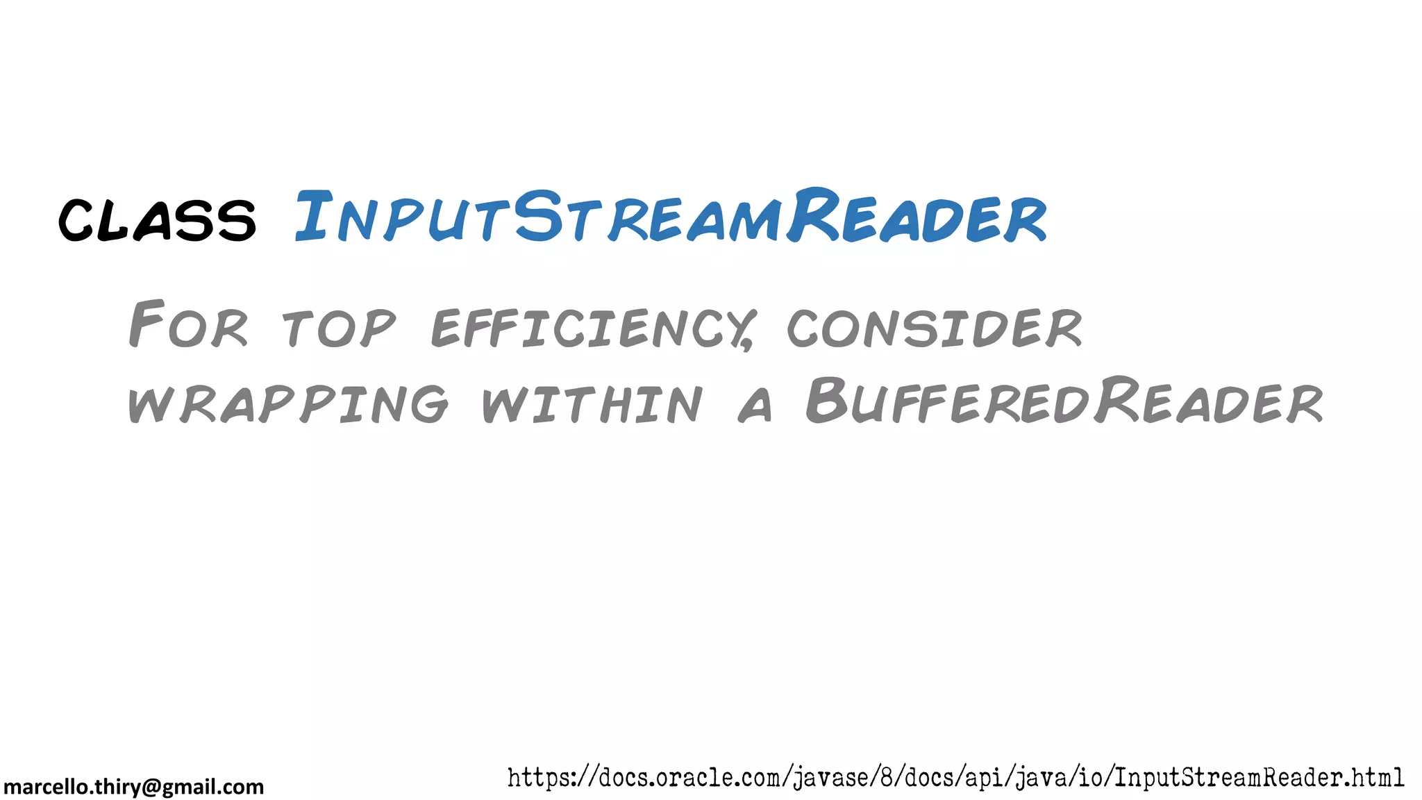 marcello.thiry@gmail.com class InputStreamReader https://docs.oracle.com/javase/8/docs/api/java/io/InputStreamReader.html For top efficiency, consider wrapping within a BufferedReader 
