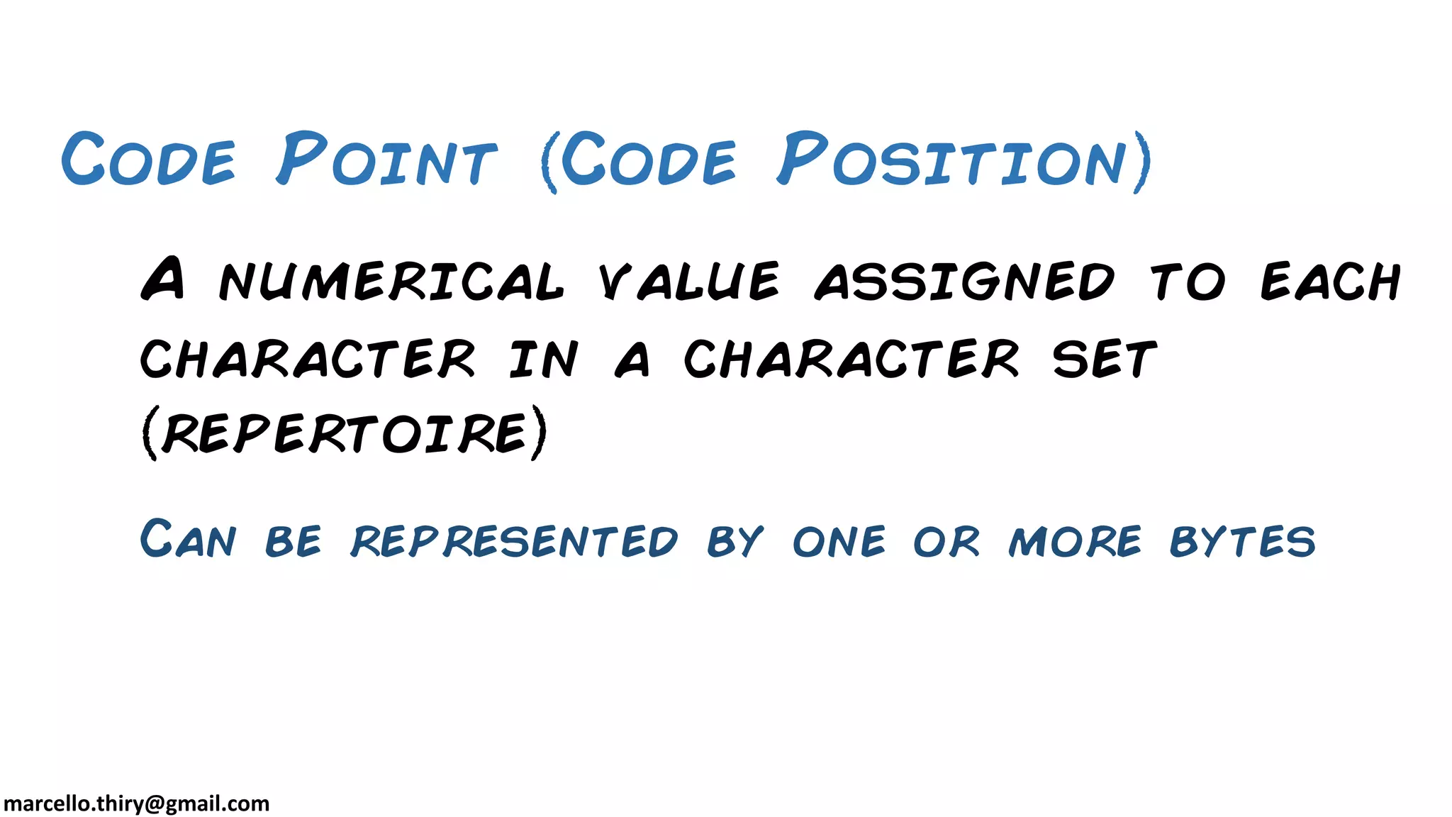 marcello.thiry@gmail.com A numerical value assigned to each character in a character set repertoire Can be represented by one or more bytes Code Point Code Position 