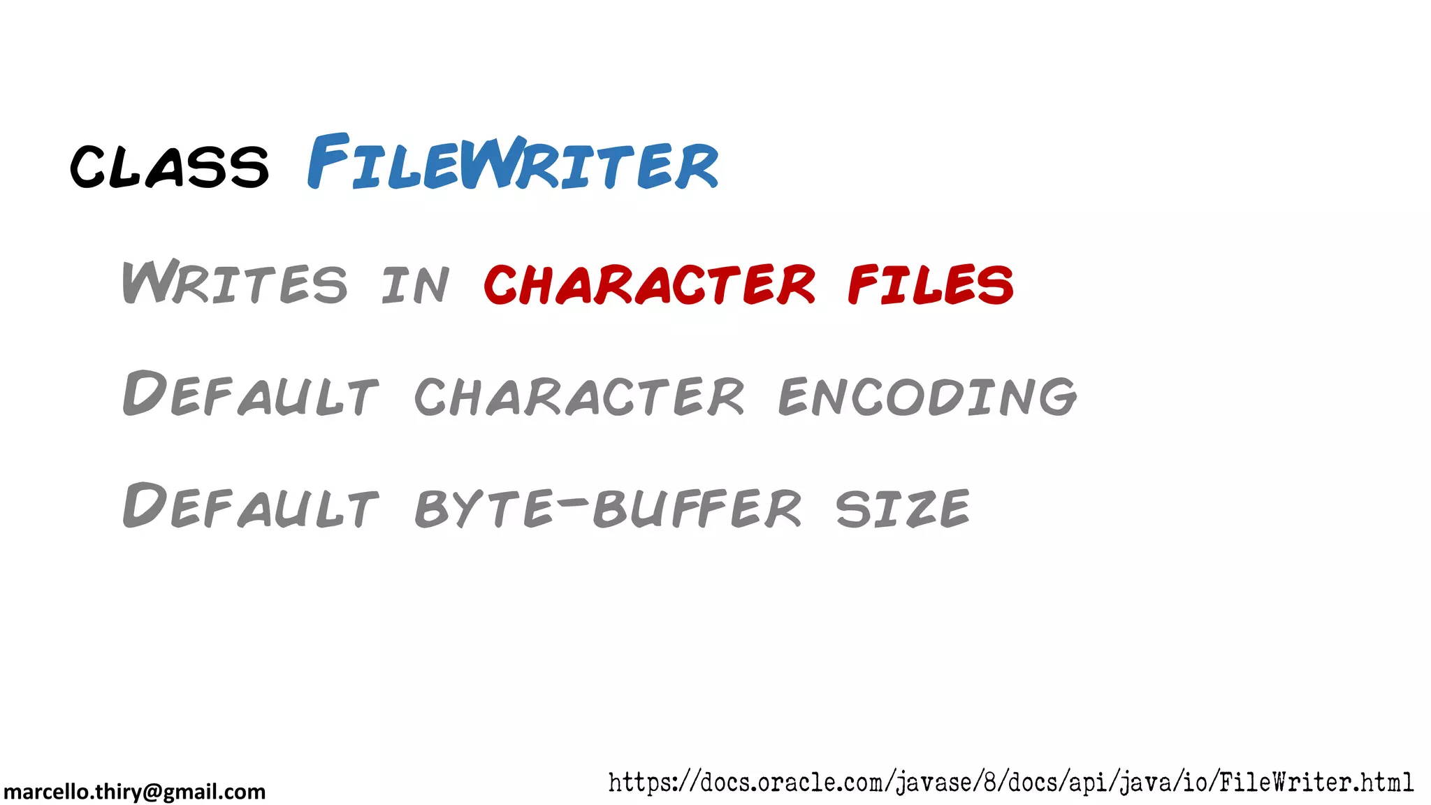 marcello.thiry@gmail.com class FileWriter Writes in character files Default character encoding Default byte-buffer size https://docs.oracle.com/javase/8/docs/api/java/io/FileWriter.html 