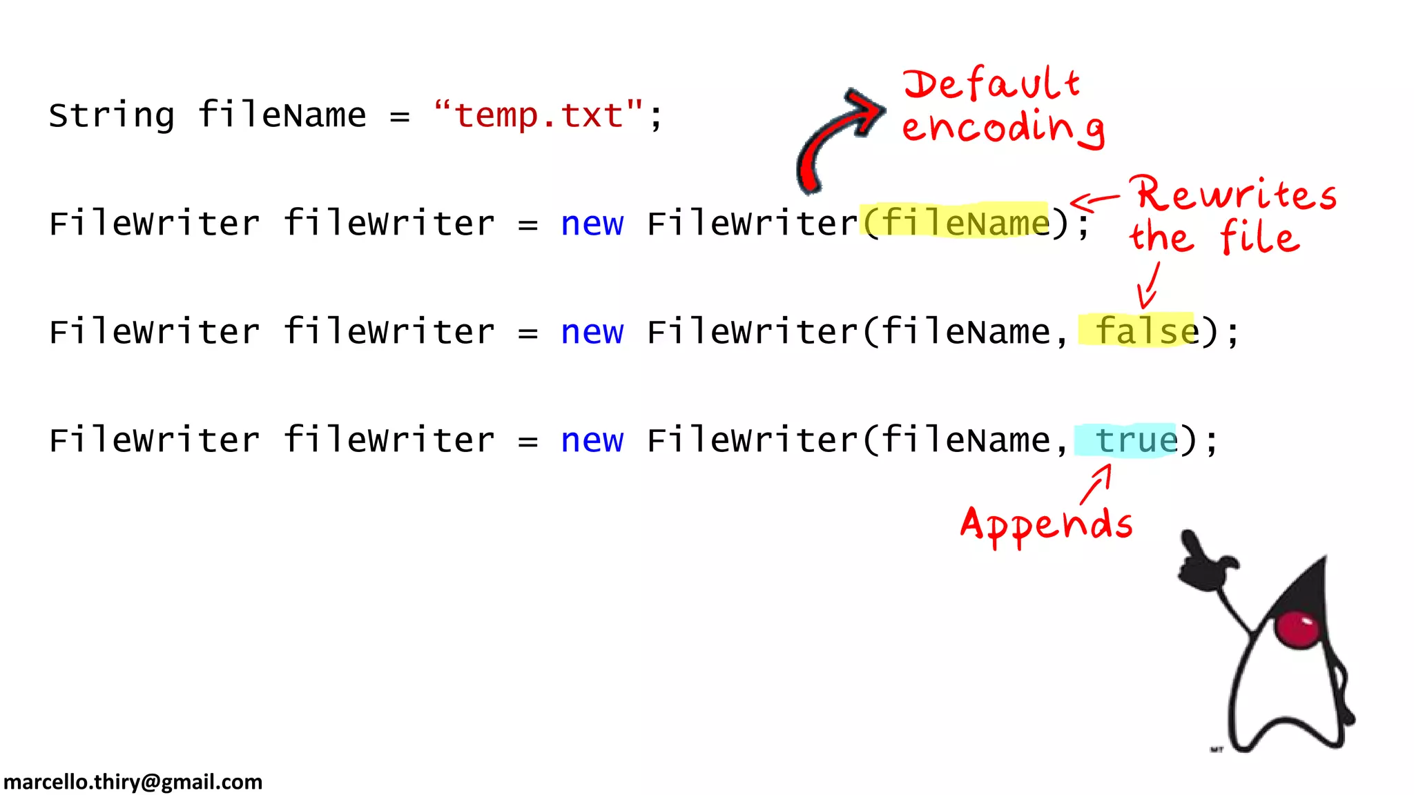 marcello.thiry@gmail.com String fileName = “temp.txt"; FileWriter fileWriter = new FileWriter(fileName); FileWriter fileWriter = new FileWriter(fileName, false); FileWriter fileWriter = new FileWriter(fileName, true); 