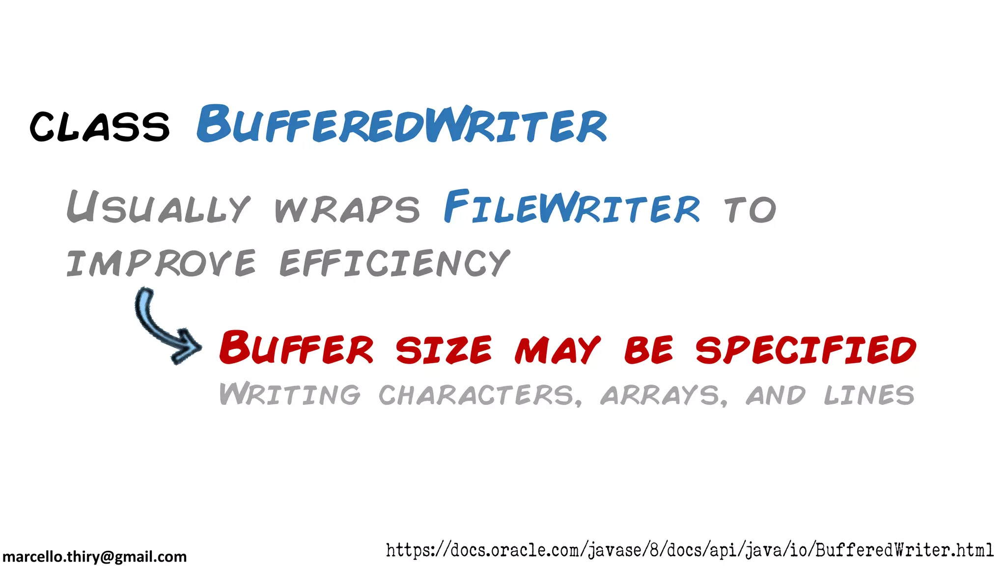 marcello.thiry@gmail.com class BufferedWriter Usually wraps FileWriter to improve efficiency https://docs.oracle.com/javase/8/docs/api/java/io/BufferedWriter.html Buffer size may be specified Writing characters, arrays, and lines 