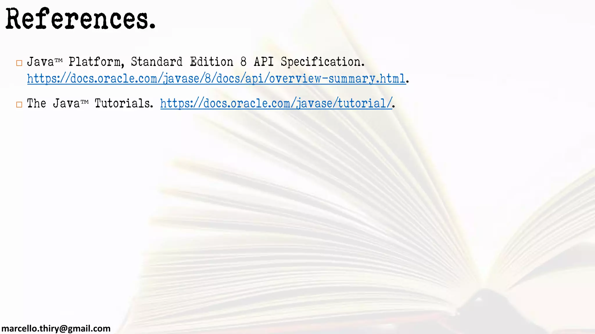 marcello.thiry@gmail.com References.  Java™ Platform, Standard Edition 8 API Specification. https://docs.oracle.com/javase/8/docs/api/overview-summary.html.  The Java™ Tutorials. https://docs.oracle.com/javase/tutorial/. 