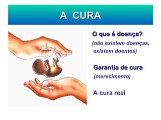 A  CURA   O que é doença?   (não existem doenças,   existem doentes)   Garantia de cura   (merecimento)   A cura real 