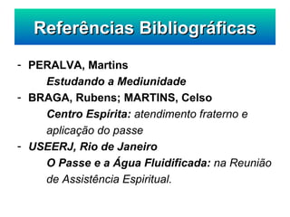 PERALVA, Martins Estudando a Mediunidade BRAGA, Rubens; MARTINS, Celso Centro Espírita:  atendimento fraterno e aplicação do passe USEERJ, Rio de Janeiro O Passe e a Água Fluidificada:  na Reunião de Assistência Espiritual. Referências Bibliográficas 