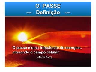 O  PASSE ---  Definição  --- O passe é uma transfusão de energias, alterando o campo celular.   (André Luiz) 